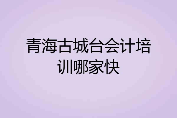青海古城台会计培训哪家快