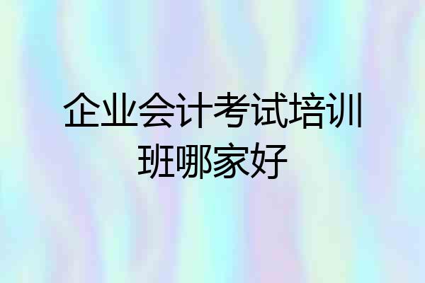 企业会计考试培训班哪家好
