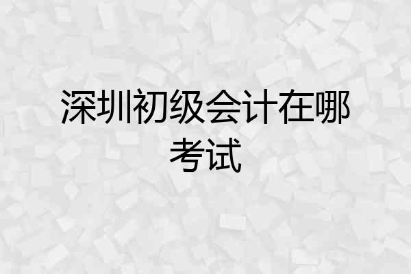 深圳初级会计在哪考试