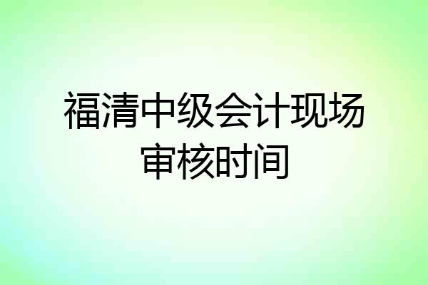 福清中级会计现场审核时间