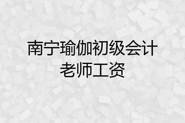 南宁瑜伽初级会计老师工资