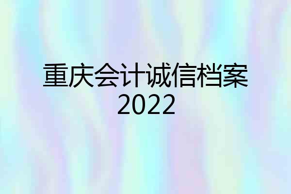 重庆会计诚信档案2022