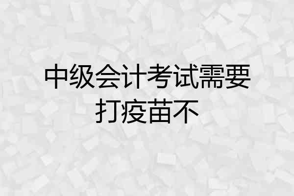 中级会计考试需要打疫苗不