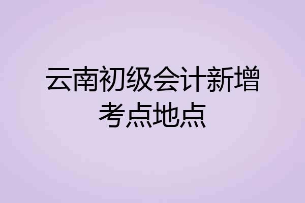 云南初级会计新增考点地点