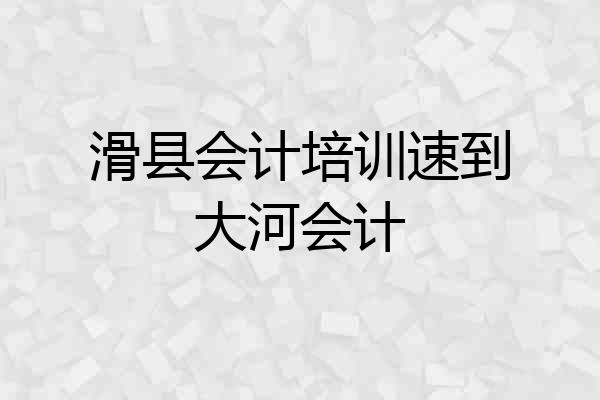 滑县会计培训速到大河会计