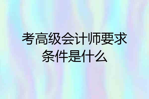 考高级会计师要求条件是什么