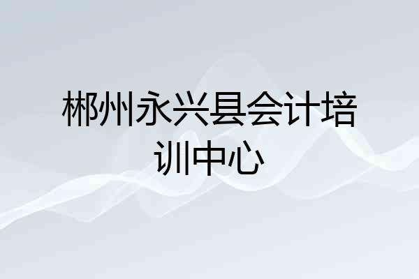 郴州永兴县会计培训中心