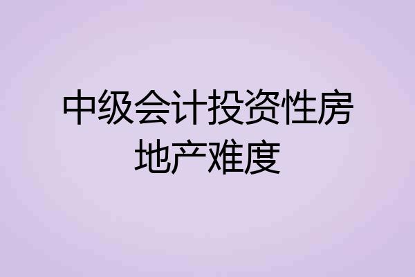 中级会计投资性房地产难度