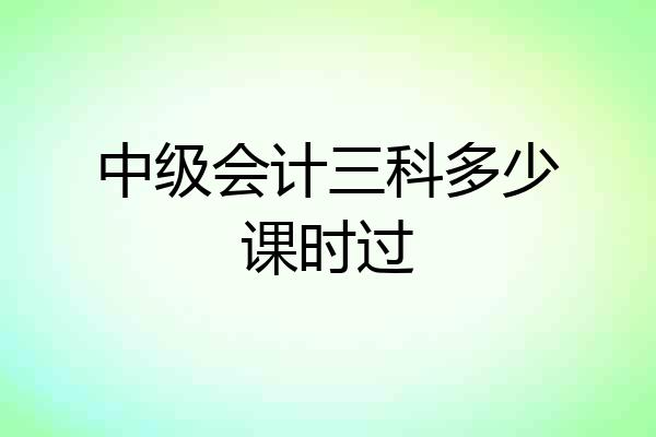 中级会计三科多少课时过