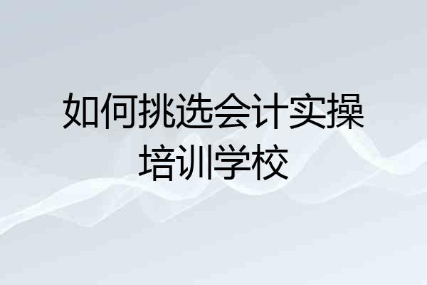 如何挑选会计实操培训学校