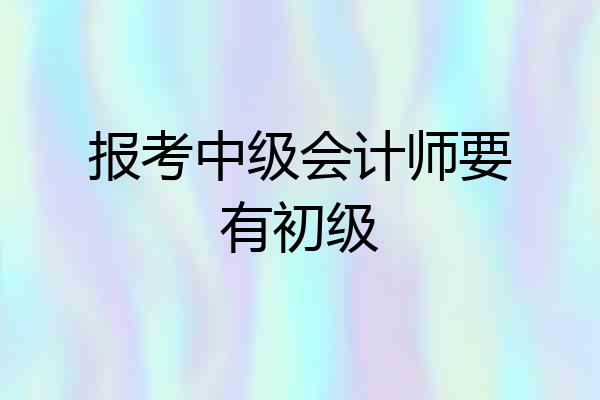 报考中级会计师要有初级