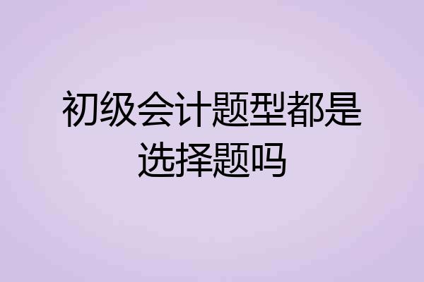 初级会计题型都是选择题吗