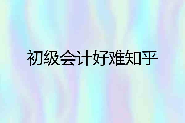 初级会计好难知乎