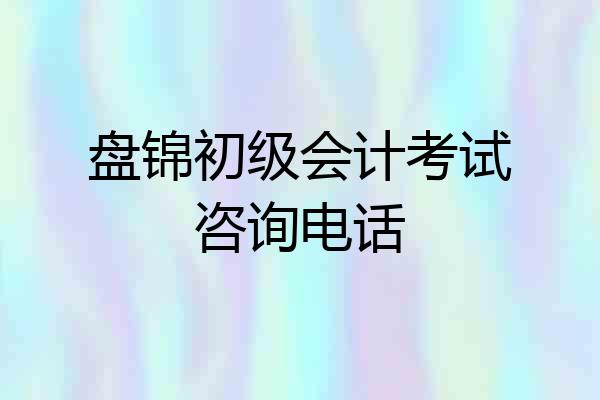 盘锦初级会计考试咨询电话