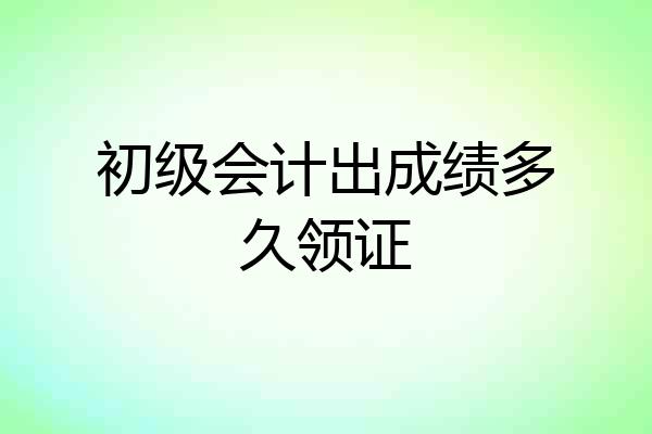 初级会计出成绩多久领证