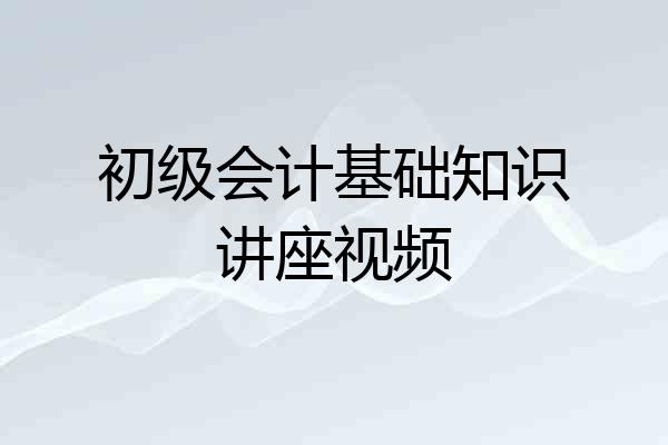 初级会计基础知识讲座视频