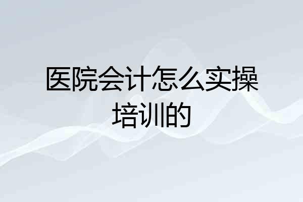 医院会计怎么实操培训的