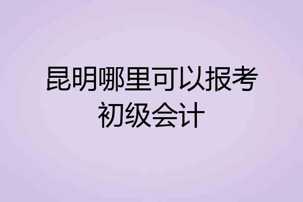 昆明哪里可以报考初级会计