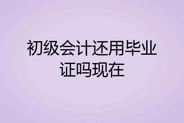 初级会计还用毕业证吗现在