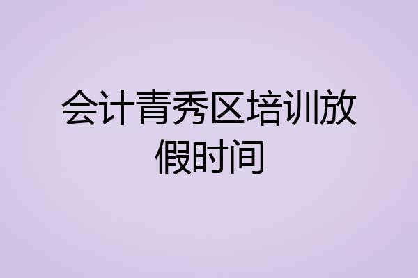 会计青秀区培训放假时间