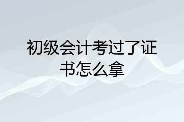 初级会计考过了证书怎么拿