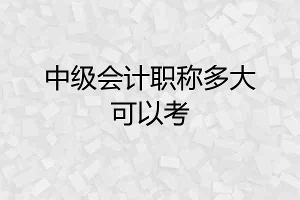中级会计职称多大可以考