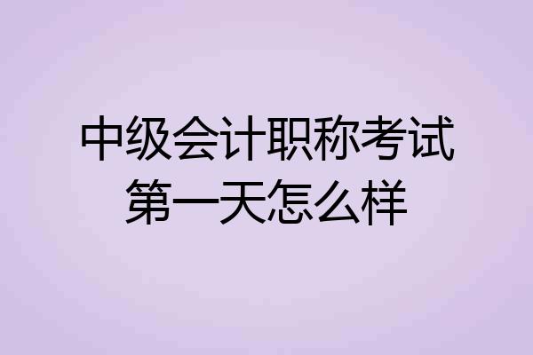 中级会计职称考试第一天怎么样