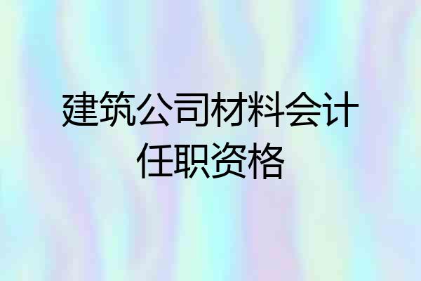 建筑公司材料会计任职资格