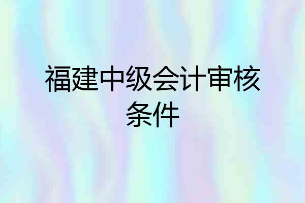 福建中级会计审核条件
