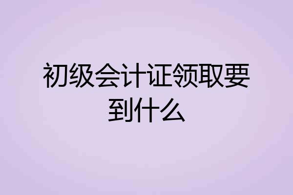 初级会计证领取要到什么