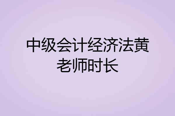 中级会计经济法黄老师时长