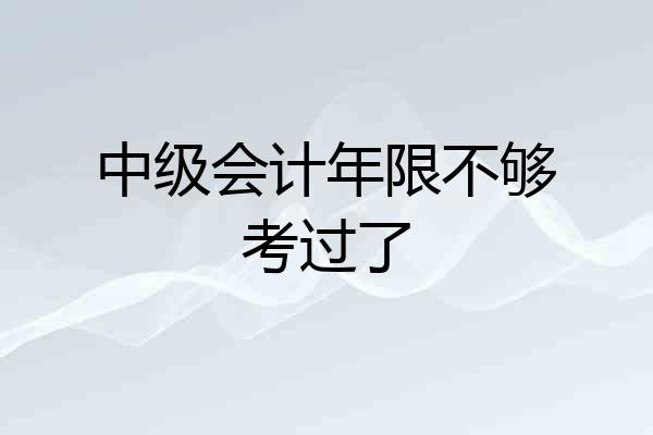 中级会计年限不够考过了