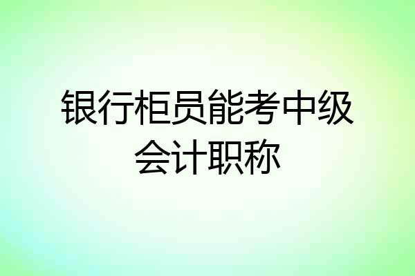 银行柜员能考中级会计职称