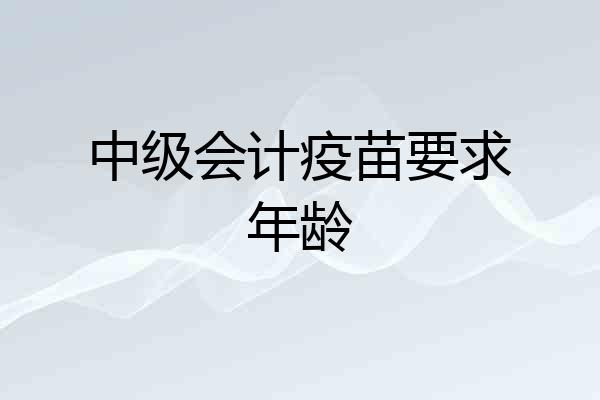 中级会计疫苗要求年龄