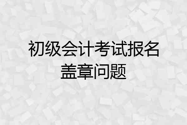 初级会计考试报名盖章问题