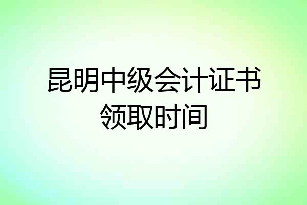 昆明中级会计证书领取时间