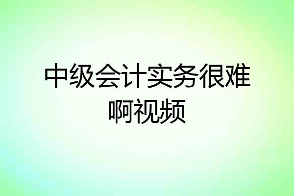中级会计实务很难啊视频
