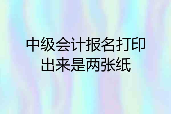 中级会计报名打印出来是两张纸