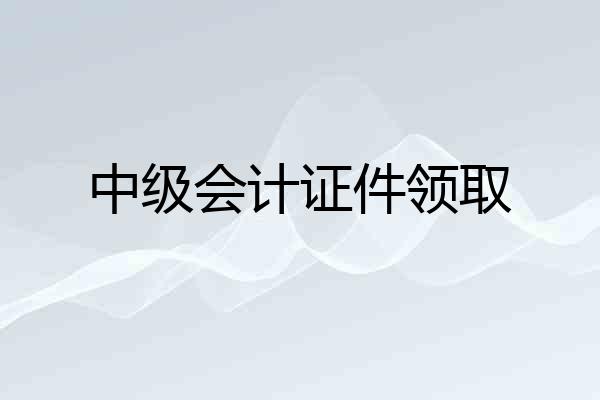 中级会计证件领取
