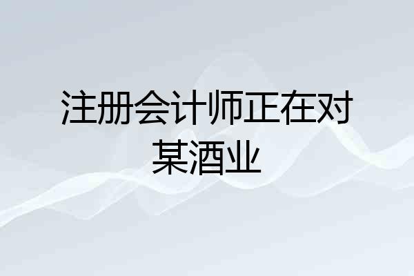 注册会计师正在对某酒业