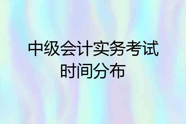 中级会计实务考试时间分布