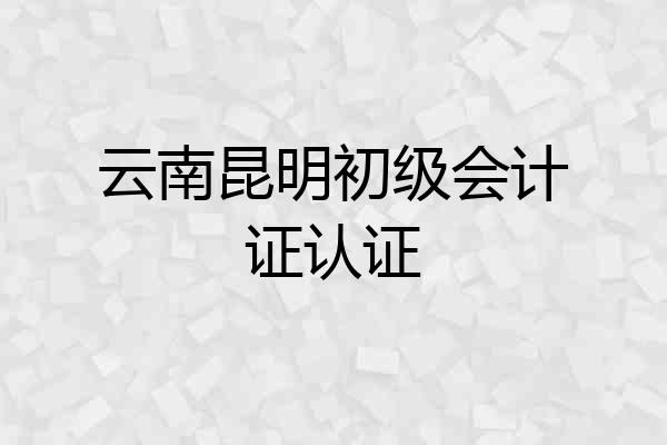 云南昆明初级会计证认证