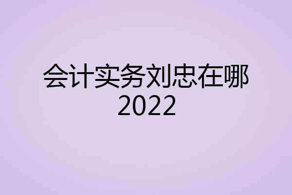 会计实务刘忠在哪2022