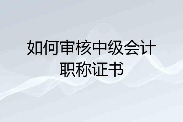 如何审核中级会计职称证书