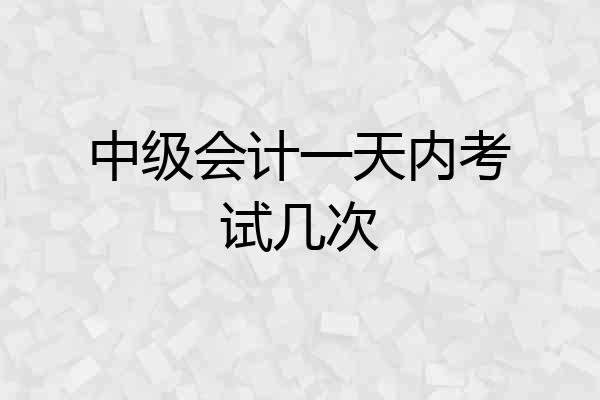 中级会计一天内考试几次