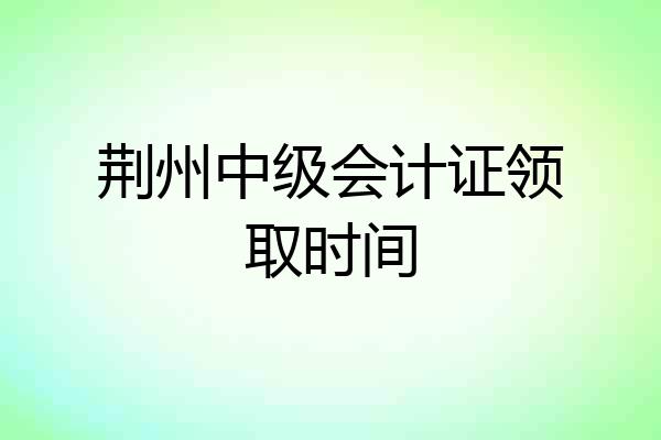 荆州中级会计证领取时间