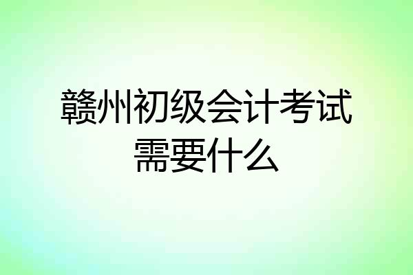 赣州初级会计考试需要什么