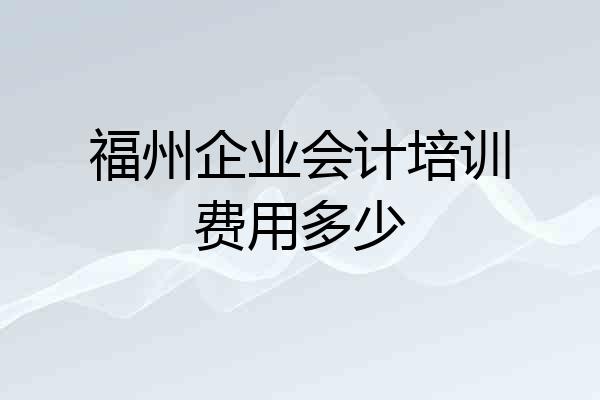 福州企业会计培训费用多少