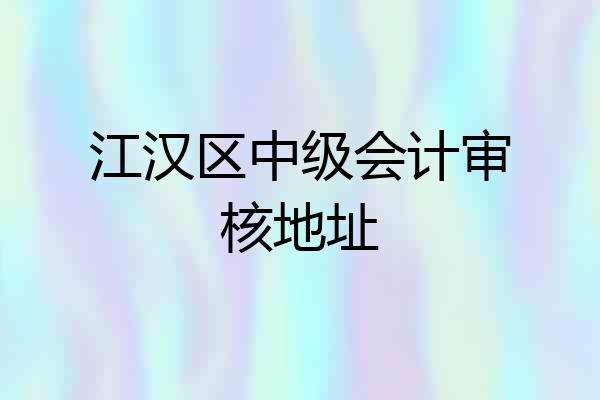 江汉区中级会计审核地址