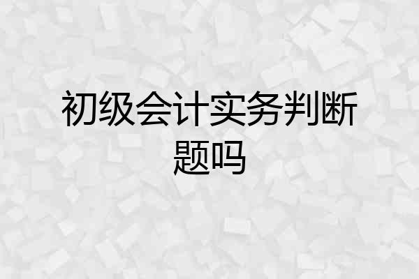 初级会计实务判断题吗